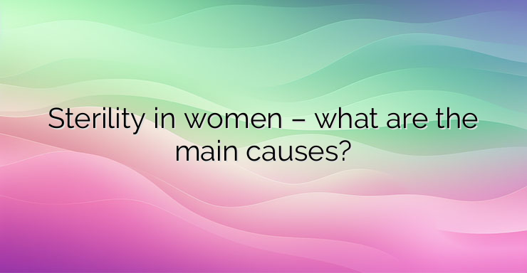 Sterility in women – what are the main causes?