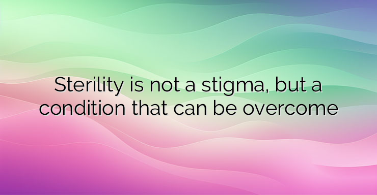 Sterility is not a stigma, but a condition that can be overcome