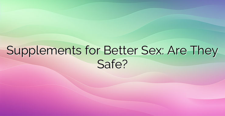 Supplements for Better Sex: Are They Safe?