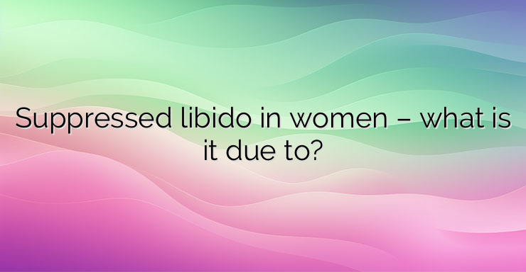 Suppressed libido in women – what is it due to?