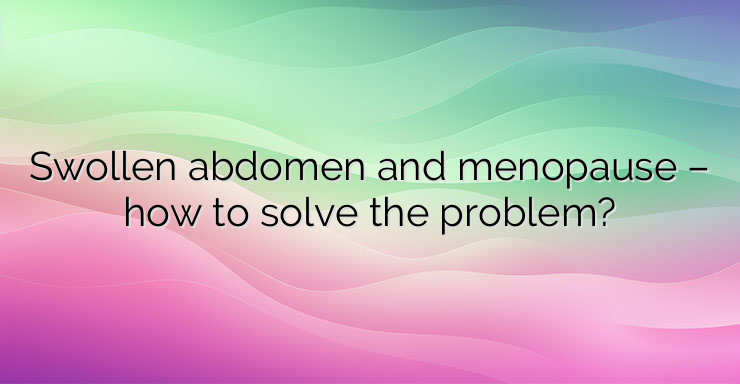 Swollen abdomen and menopause – how to solve the problem?