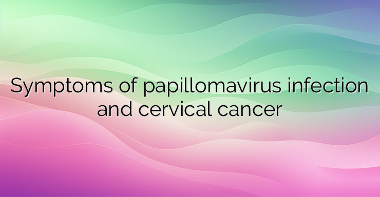 Symptoms of papillomavirus infection and cervical cancer