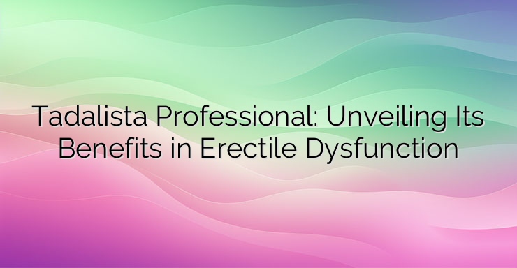 Tadalista Professional: Unveiling Its Benefits in Erectile Dysfunction