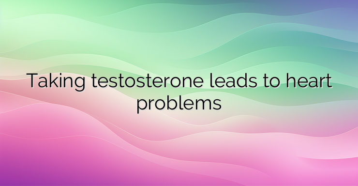 Taking testosterone leads to heart problems