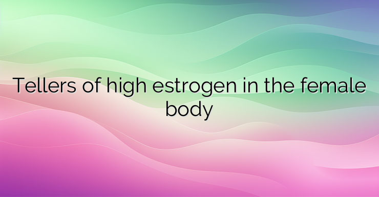 Tellers of high estrogen in the female body