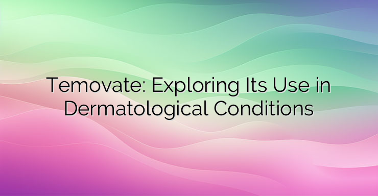 Temovate: Exploring Its Use in Dermatological Conditions