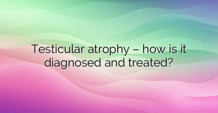 Testicular atrophy – how is it diagnosed and treated?