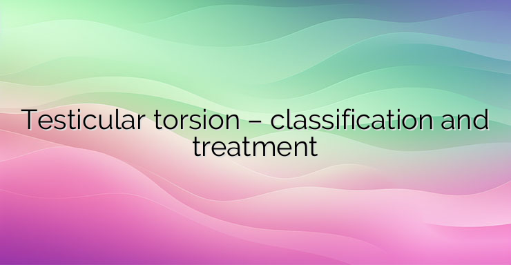 Testicular torsion – classification and treatment