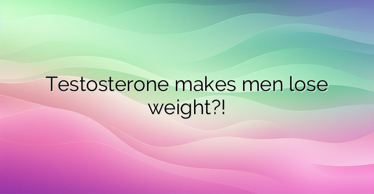 Testosterone makes men lose weight?!