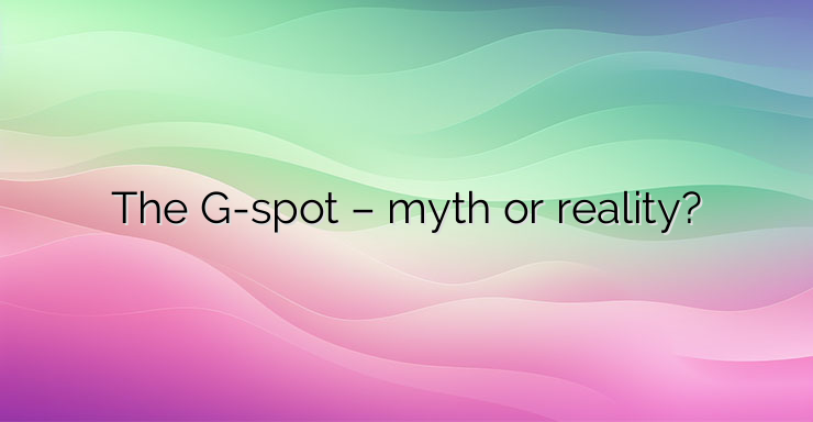 The G-spot – myth or reality?