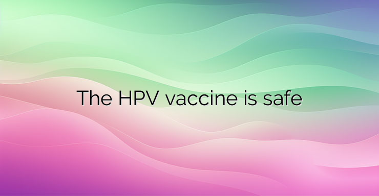 The HPV vaccine is safe