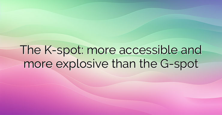 The K-spot: more accessible and more explosive than the G-spot