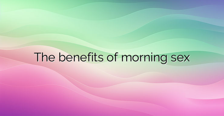 The benefits of morning sex