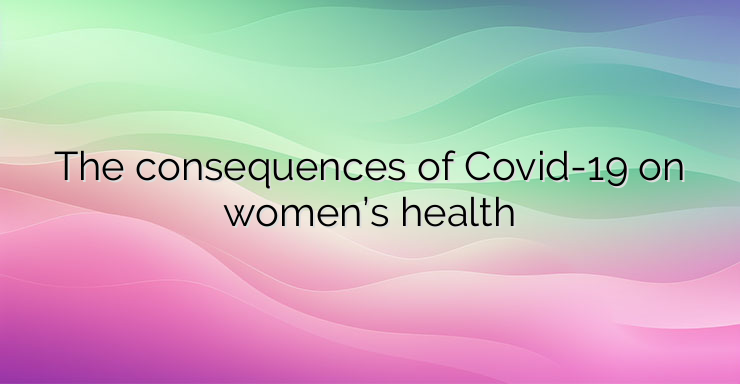 The consequences of Covid-19 on women’s health