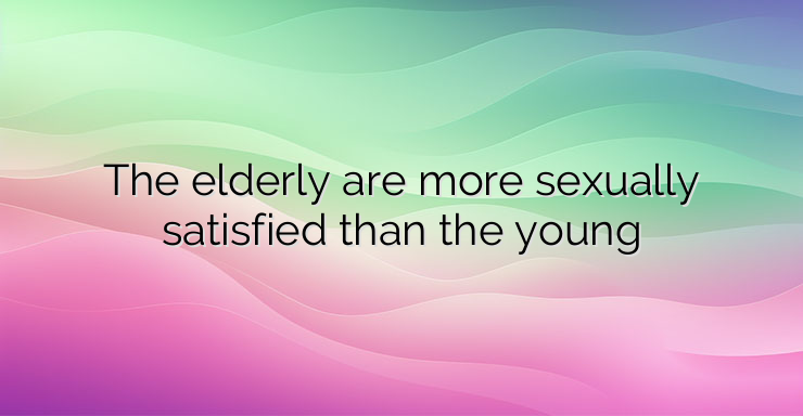 The elderly are more sexually satisfied than the young