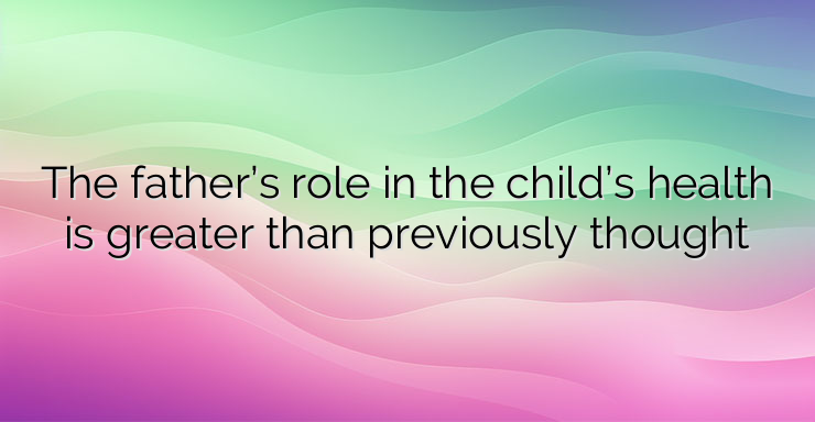 The father’s role in the child’s health is greater than previously thought