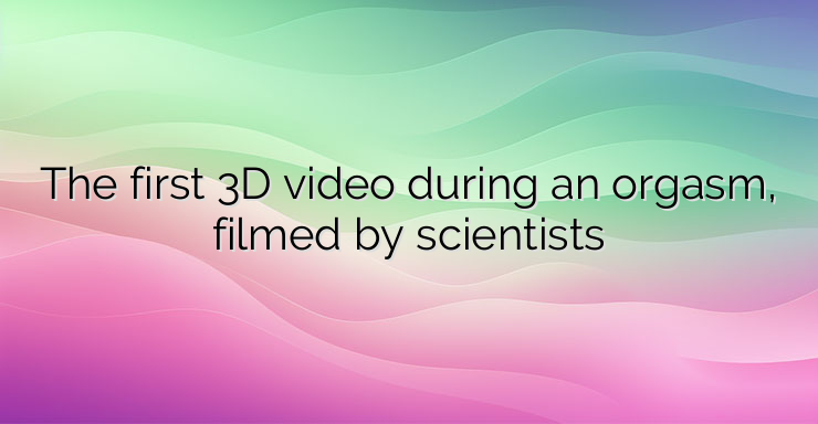 The first 3D video during an orgasm, filmed by scientists