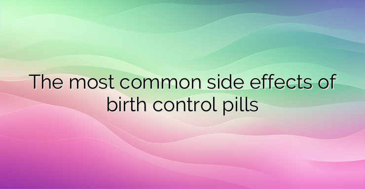 The most common side effects of birth control pills