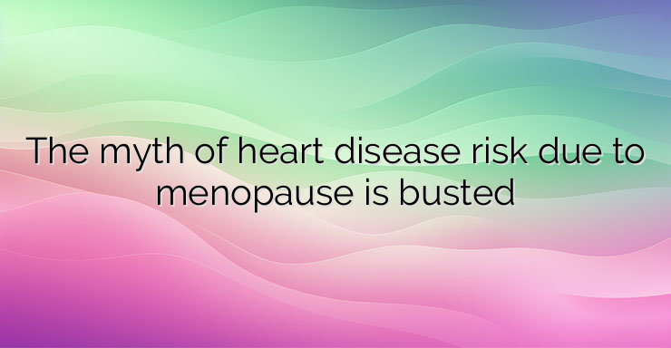 The myth of heart disease risk due to menopause is busted