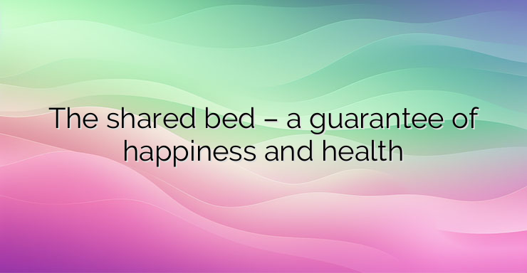 The shared bed – a guarantee of happiness and health