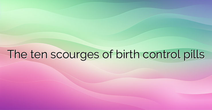 The ten scourges of birth control pills