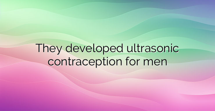 They developed ultrasonic contraception for men