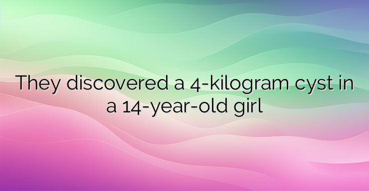 They discovered a 4-kilogram cyst in a 14-year-old girl