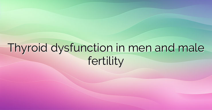 Thyroid dysfunction in men and male fertility