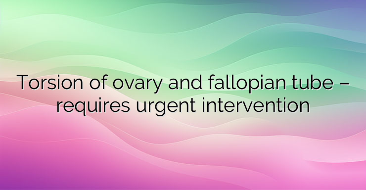 Torsion of ovary and fallopian tube – requires urgent intervention