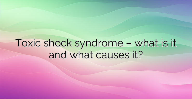 Toxic shock syndrome – what is it and what causes it?