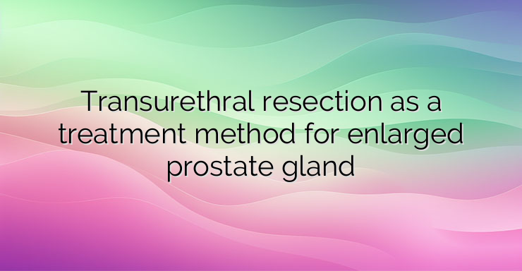 Transurethral resection as a treatment method for enlarged prostate gland