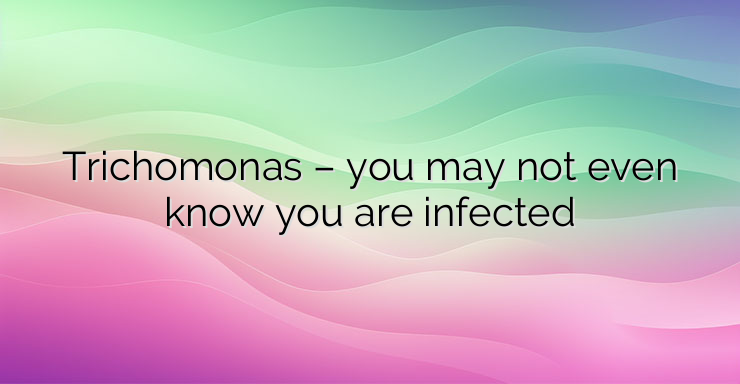 Trichomonas – you may not even know you are infected