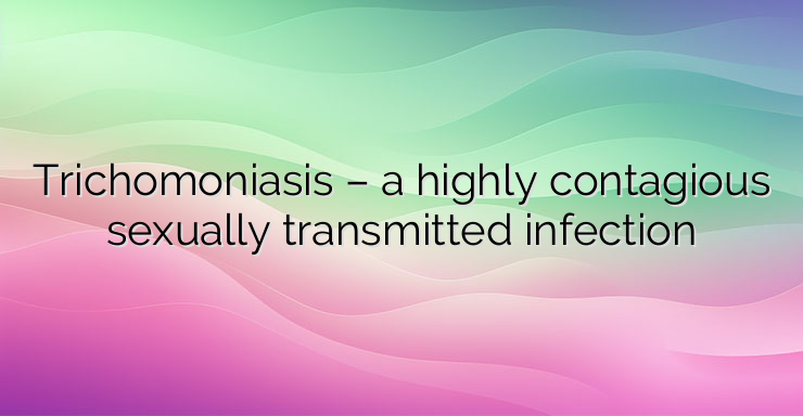 Trichomoniasis – a highly contagious sexually transmitted infection