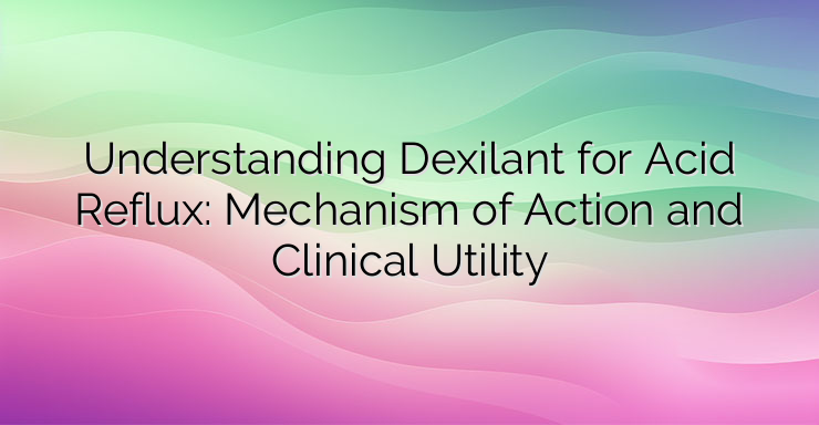 Understanding Dexilant for Acid Reflux: Mechanism of Action and Clinical Utility