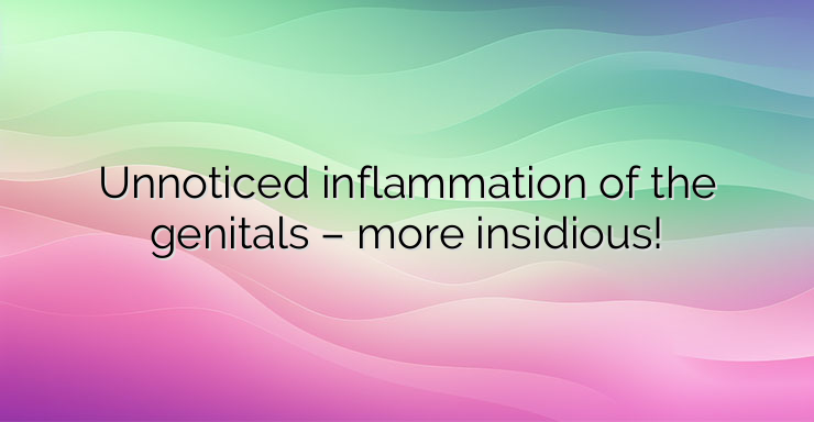 Unnoticed inflammation of the genitals – more insidious!