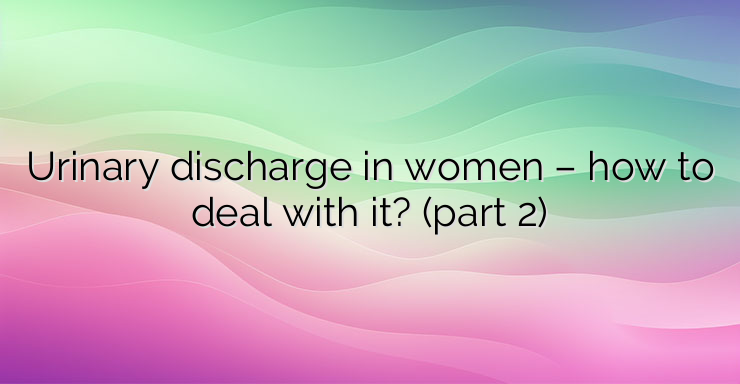 Urinary discharge in women – how to deal with it? (part 2)