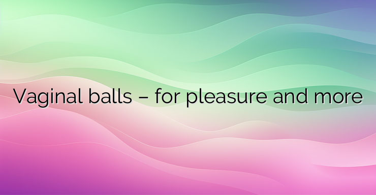 Vaginal balls – for pleasure and more