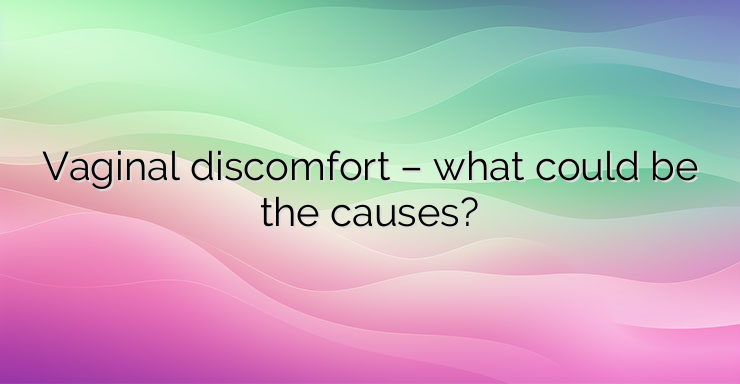 Vaginal discomfort – what could be the causes?