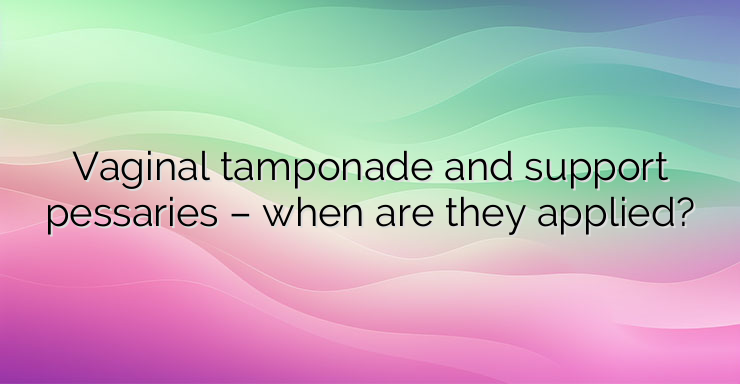 Vaginal tamponade and support pessaries – when are they applied?