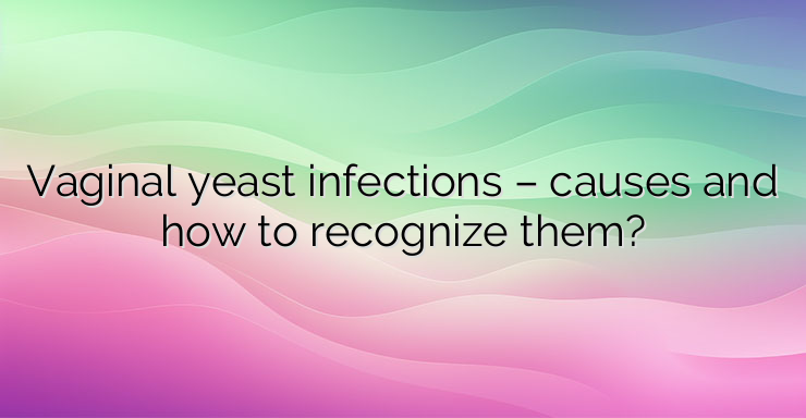 Vaginal yeast infections – causes and how to recognize them?