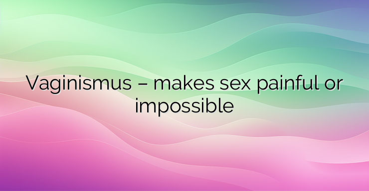 Vaginismus – makes sex painful or impossible