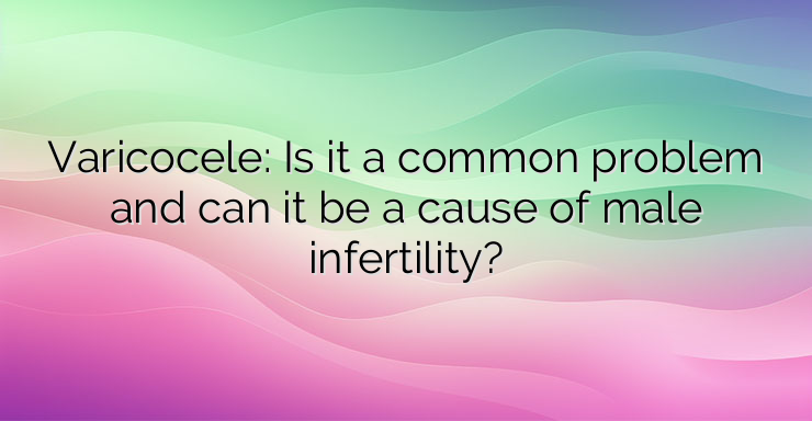 Varicocele: Is it a common problem and can it be a cause of male infertility?