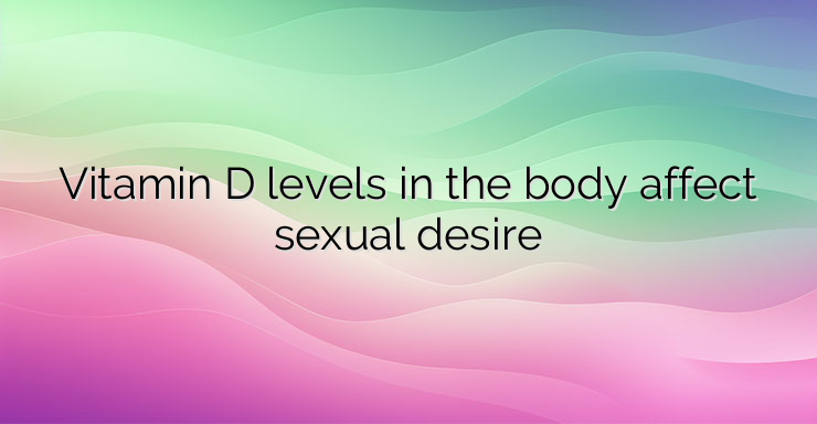 Vitamin D levels in the body affect sexual desire