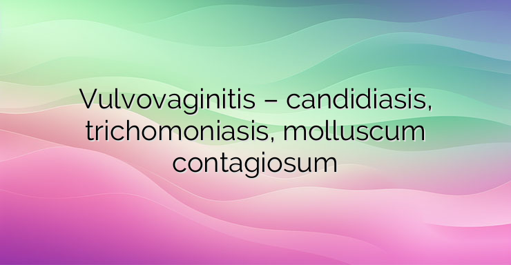 Vulvovaginitis – candidiasis, trichomoniasis, molluscum contagiosum