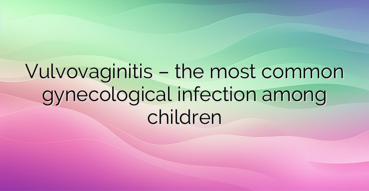 Vulvovaginitis – the most common gynecological infection among children