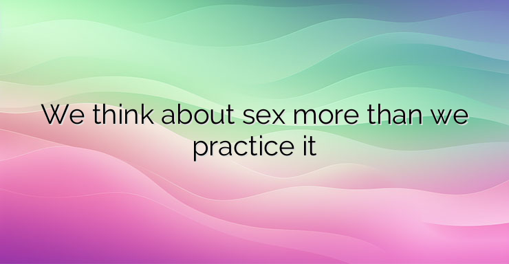 We think about sex more than we practice it