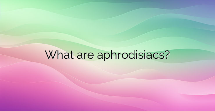 What are aphrodisiacs?