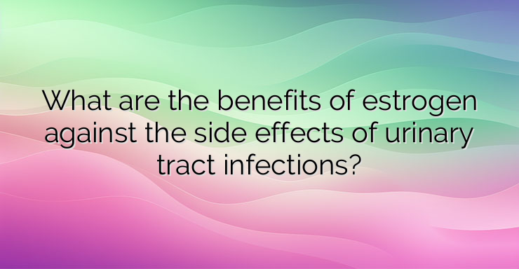 What are the benefits of estrogen against the side effects of urinary tract infections?