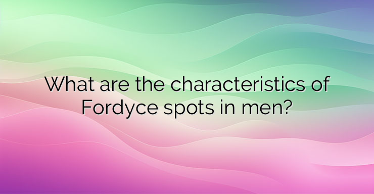 What are the characteristics of Fordyce spots in men?