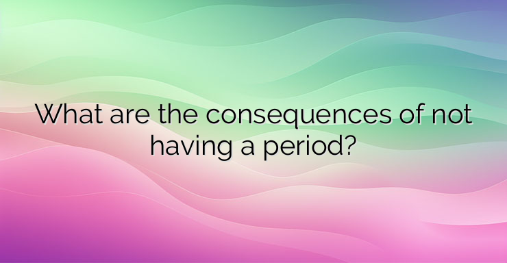 What are the consequences of not having a period?